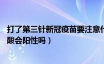 打了第三针新冠疫苗要注意什么（打新冠疫苗不满48小时核酸会阳性吗）