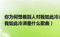 你为何想着别人对我如此冷漠是什么歌（你为何想着别人对我如此冷漠是什么歌曲）