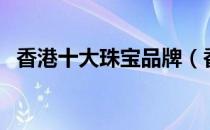 香港十大珠宝品牌（香港十大珠宝的品牌）