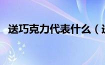 送巧克力代表什么（送巧克力有什么含义）