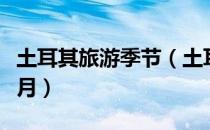 土耳其旅游季节（土耳其适合旅游的季节是几月）