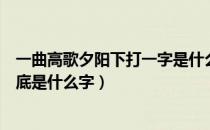 一曲高歌夕阳下打一字是什么字（一曲高歌夕阳下打一字谜底是什么字）