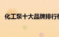 化工泵十大品牌排行榜（化工泵十大名牌）