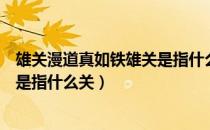 雄关漫道真如铁雄关是指什么关（雄关漫道真如铁中的雄关是指什么关）