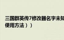 三国群英传7修改器名字未知（三国群英传7修改器怎么用（使用方法））