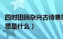 四时田园杂兴古诗意思（四时田园杂兴古诗意思是什么）