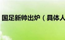 国足新帅出炉（具体人选足协已有明确方向）