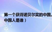 第一个获得诺贝尔奖的中国人是谁（第一个拿到诺贝尔奖的中国人是谁）
