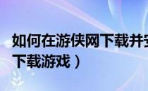 如何在游侠网下载并安装游戏（如何在游侠网下载游戏）