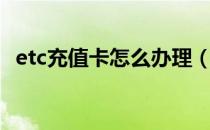 etc充值卡怎么办理（etc充值卡怎么充值）