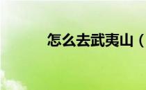 怎么去武夷山（去武夷山路线）