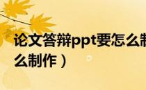 论文答辩ppt要怎么制作（论文答辩PPT要怎么制作）