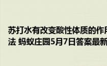 苏打水有改变酸性体质的作用，所以应该常喝、多喝，该说法 蚂蚁庄园5月7日答案最新