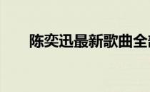 陈奕迅最新歌曲全部 陈奕迅最新歌曲