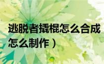 逃脱者撬棍怎么合成（逃脱者游戏坚固的镐子怎么制作）