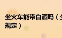坐火车能带白酒吗（坐火车能带白酒吗有什么规定）