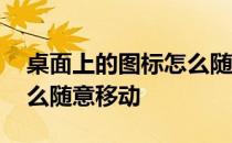 桌面上的图标怎么随便拖动 桌面上的图标怎么随意移动