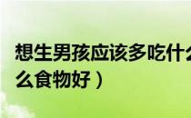 想生男孩应该多吃什么食物（想生男孩多吃什么食物好）