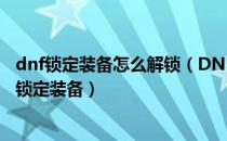 dnf锁定装备怎么解锁（DNF如何锁定装备？DNF如何解除锁定装备）