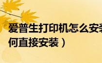 爱普生打印机怎么安装电脑（爱普生打印机如何直接安装）