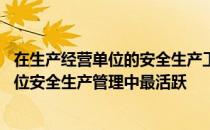在生产经营单位的安全生产工作中最基本的 人是生产经营单位安全生产管理中最活跃