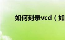 如何刻录vcd（如何刻录VCD光盘）