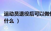 运动员退役后可以做什么（运动员退役以后干什么 ）