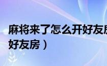 麻将来了怎么开好友房新版（麻将来了怎么开好友房）