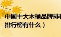 中国十大木桶品牌排行榜（中国十大木桶品牌排行榜有什么）