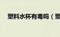 塑料水杯有毒吗（塑料水杯是不是有毒）