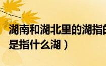 湖南和湖北里的湖指的是哪个湖泊（湖南的湖是指什么湖）