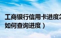 工商银行信用卡进度怎么查（工商银行信用卡如何查询进度）