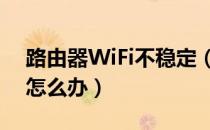 路由器WiFi不稳定（路由器wifi网速不稳定怎么办）