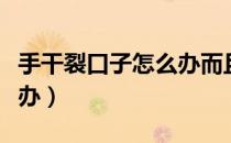 手干裂口子怎么办而且还痛（手干裂口子怎么办）