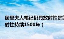 居里夫人笔记仍具放射性是怎么回事（居里夫人笔记仍具放射性持续1500年）