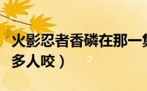 火影忍者香磷在那一集被咬（香磷哪一集被好多人咬）