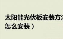 太阳能光伏板安装方法是什么（太阳能光伏板怎么安装）