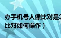 办手机号人像比对是怎么回事（办手机号人像比对如何操作）