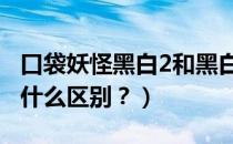 口袋妖怪黑白2和黑白（口袋妖怪黑2和白2有什么区别？）