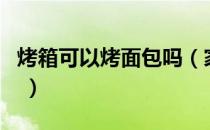 烤箱可以烤面包吗（家用小烤箱可以烤面包吗 ）