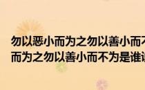 勿以恶小而为之勿以善小而不为是谁说的这句话（勿以恶小而为之勿以善小而不为是谁说的）