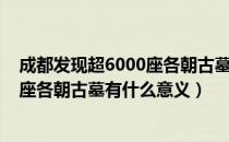 成都发现超6000座各朝古墓是怎么回事（成都发现超6000座各朝古墓有什么意义）