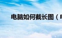 电脑如何截长图（电脑如何截屏部分）