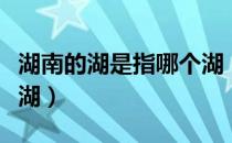 湖南的湖是指哪个湖（湖北湖南的湖是指哪个湖）