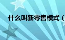 什么叫新零售模式（新零售模式是什么）
