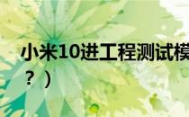 小米10进工程测试模式（小米10进工程模式？）
