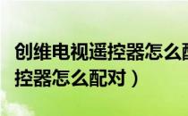创维电视遥控器怎么配对没反应（创维电视遥控器怎么配对）