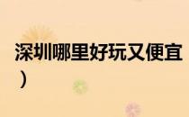 深圳哪里好玩又便宜（深圳好玩又免费的景点）