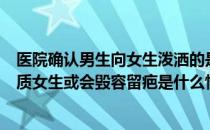 医院确认男生向女生泼洒的是硫酸是怎么回事（被泼化学物质女生或会毁容留疤是什么情况）