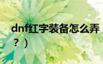 dnf红字装备怎么弄（dnf红字装备怎么强化？）